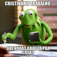CRISTINA NO TRABALHO:QUE HORAS DÁ DE IR PRA CASA?