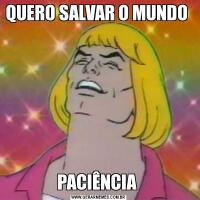 QUERO SALVAR O MUNDO PACIÊNCIA 