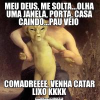 MEU DEUS, ME SOLTA...OLHA UMA JANELA, PORTA, CASA CAINDO...PAU VÉIO COMADREEEE, VENHA CATAR LIXO KKKK