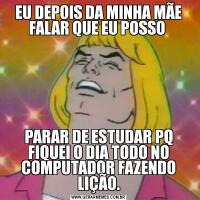 EU DEPOIS DA MINHA MÃE FALAR QUE EU POSSO PARAR DE ESTUDAR PQ FIQUEI O DIA TODO NO COMPUTADOR FAZENDO LIÇÃO.