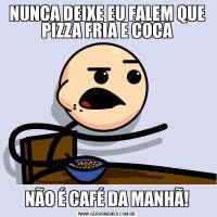 NUNCA DEIXE EU FALEM QUE PIZZA FRIA E COCANÃO É CAFÉ DA MANHÃ!