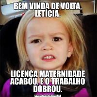 BEM VINDA DE VOLTA, LETÍCIA.LICENÇA MATERNIDADE ACABOU, E O TRABALHO DOBROU.