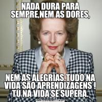 NADA DURA PARA SEMPRE,NEM AS DORES,NEM AS ALEGRIAS.TUDO NA VIDA SÃO APRENDIZAGENS ! TU NA VIDA SE SUPERA.