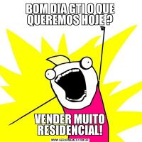 BOM DIA GTI O QUE QUEREMOS HOJE ?VENDER MUITO RESIDENCIAL!