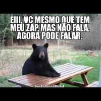 EIII, VC MESMO QUE TEM MEU ZAP, MAS NÃO FALA, AGORA PODE FALAR.