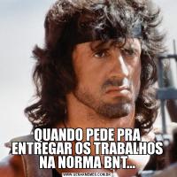 QUANDO PEDE PRA ENTREGAR OS TRABALHOS NA NORMA BNT...