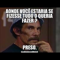 AONDE VOCÊ ESTARIA SE FIZESSE TUDO O QUERIA FAZER ?PRESO.