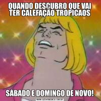 QUANDO DESCUBRO QUE VAI TER CALEFAÇÃO TROPICAOSSÁBADO E DOMINGO DE NOVO!