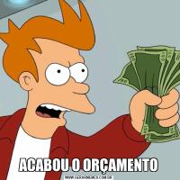 ACABOU O ORÇAMENTO
