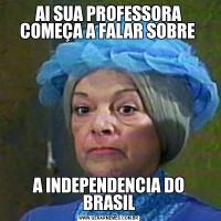AI SUA PROFESSORA COMEÇA A FALAR SOBRE A INDEPENDENCIA DO BRASIL