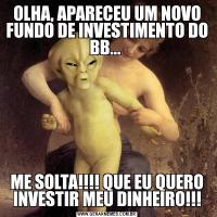 OLHA, APARECEU UM NOVO FUNDO DE INVESTIMENTO DO BB... ME SOLTA!!!! QUE EU QUERO INVESTIR MEU DINHEIRO!!!
