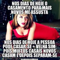 NOS DIAS DE HOJE O CASAMENTO PARA MAIS NOVOS ME ASSUSTANOS DIAS DE HOJE A PESSOA PODE CASAR-SE + VELHA SIM; POIS MUITOS CASAIS NOVOS CASAM E DEPOIS SEPARAM-SE