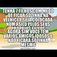 TENHA 7 FILHOS COM MEDO DE FICAR SOZINHA NA VELHICE E SEJA COLOCADA NUM ASILO PELOS SEUS PRÓPRIOS FILHOSAGORA SIM VOCÊ TEM VÁRIOS AMIGOS IDOSOS E NÃO FICARÁ SOZINHA MESMO