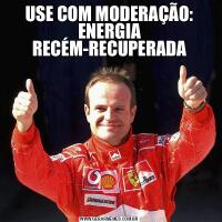 USE COM MODERAÇÃO: ENERGIA RECÉM-RECUPERADA