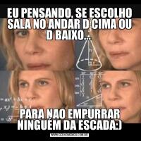 EU PENSANDO, SE ESCOLHO SALA NO ANDAR D CIMA OU D BAIXO... PARA NAO EMPURRAR NINGUÉM DA ESCADA:)