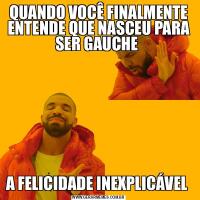 QUANDO VOCÊ FINALMENTE ENTENDE QUE NASCEU PARA SER GAUCHE A FELICIDADE INEXPLICÁVEL 