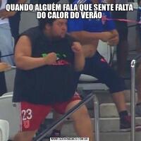 QUANDO ALGUÉM FALA QUE SENTE FALTA DO CALOR DO VERÃO