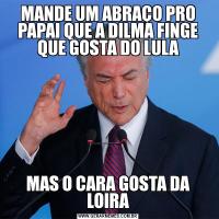 MANDE UM ABRAÇO PRO PAPAI QUE A DILMA FINGE QUE GOSTA DO LULAMAS O CARA GOSTA DA LOIRA