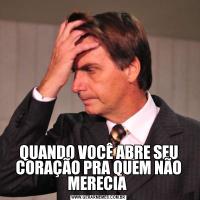 QUANDO VOCÊ ABRE SEU CORAÇÃO PRA QUEM NÃO MERECIA 
