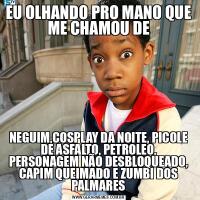EU OLHANDO PRO MANO QUE ME CHAMOU DENEGUIM,COSPLAY DA NOITE, PICOLE DE ASFALTO, PETROLEO, PERSONAGEM NÃO DESBLOQUEADO, CAPIM QUEIMADO E ZUMBI DOS PALMARES