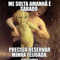 ME SOLTA AMANHÃ É SÁBADO PRECISO RESERVAR MINHA FEIJOADA.