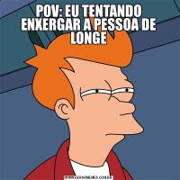 POV: EU TENTANDO ENXERGAR A PESSOA DE LONGE