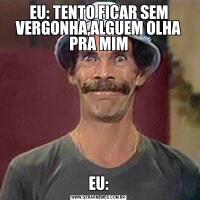 EU: TENTO FICAR SEM VERGONHA,ALGUEM OLHA PRA MIMEU: