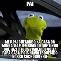 PAI
MEU PAI CHEGANDO NA CASA DA MINHA TIA E LEMBRANDO QUE TINHA QUÉ FAZER TODA VIAGEM DE VOLTA PARA CASA, POIS HAVIA ESQUECIDO NOSSO CACHORRINHO.