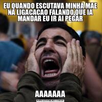EU QUANDO ESCUTAVA MINHA MAE NA LIGACACAO FALANDO QUE IA MANDAR EU IR AI PEGARAAAAAAA