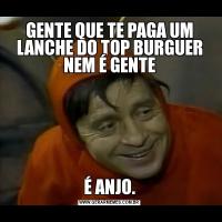 GENTE QUE TE PAGA UM LANCHE DO TOP BURGUER NEM É GENTEÉ ANJO.
