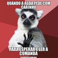 QUANDO A AGDA PEDE COM CARINHOPARA ESPERAR E LER A COMANDA
