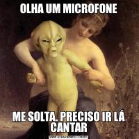 OLHA UM MICROFONEME SOLTA. PRECISO IR LÁ CANTAR