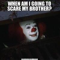 WHEN AM I GOING TO SCARE MY BROTHER?