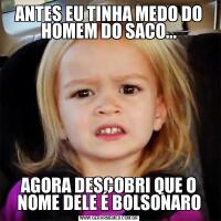 ANTES EU TINHA MEDO DO HOMEM DO SACO...AGORA DESCOBRI QUE O NOME DELE É BOLSONARO