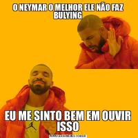 O NEYMAR O MELHOR ELE NÃO FAZ BULYINGEU ME SINTO BEM EM OUVIR ISSO