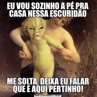 EU VOU SOZINHO A PÉ PRA CASA NESSA ESCURIDÃOME SOLTA, DEIXA EU FALAR QUE É AQUI PERTINHO!