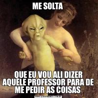 ME SOLTA QUE EU VOU ALI DIZER AQUELE PROFESSOR PARA DE ME PEDIR AS COISAS 