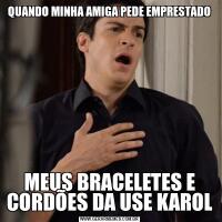 QUANDO MINHA AMIGA PEDE EMPRESTADOMEUS BRACELETES E CORDÕES DA USE KAROL