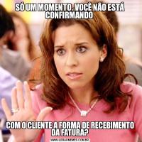 SÓ UM MOMENTO. VOCÊ NÃO ESTÁ CONFIRMANDO COM O CLIENTE A FORMA DE RECEBIMENTO DA FATURA?