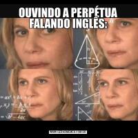 OUVINDO A PERPÉTUA FALANDO INGLÊS:
