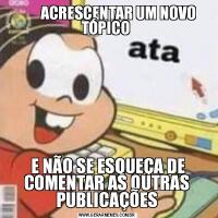         ACRESCENTAR UM NOVO TÓPICO  E NÃO SE ESQUEÇA DE COMENTAR AS OUTRAS PUBLICAÇÕES