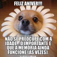 FELIZ ANIVER!!! NÃO SE PREOCUPE COM A IDADE... O IMPORTANTE É QUE A MEMÓRIA AINDA FUNCIONE (ÀS VEZES).