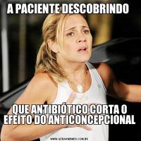A PACIENTE DESCOBRINDO QUE ANTIBIÓTICO CORTA O EFEITO DO ANTICONCEPCIONAL 