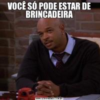 VOCÊ SÓ PODE ESTAR DE BRINCADEIRA