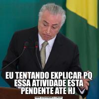 EU TENTANDO EXPLICAR PQ ESSA ATIVIDADE ESTA PENDENTE ATE HJ 