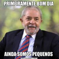PRIMEIRAMENTE BOM DIA AINDA SOMOS PEQUENOS 