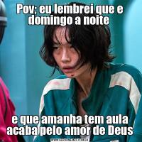 Pov; eu lembrei que e domingo a noite e que amanha tem aula acaba pelo amor de Deus
