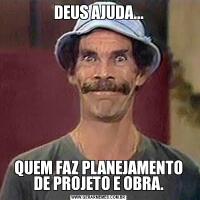 DEUS AJUDA...QUEM FAZ PLANEJAMENTO DE PROJETO E OBRA.