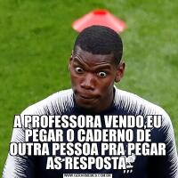 A PROFESSORA VENDO,EU PEGAR O CADERNO DE OUTRA PESSOA PRA PEGAR AS RESPOSTA 