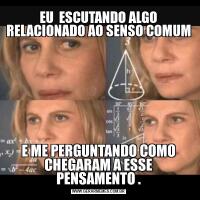 EU  ESCUTANDO ALGO RELACIONADO AO SENSO COMUME ME PERGUNTANDO COMO CHEGARAM A ESSE PENSAMENTO .